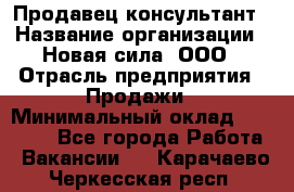 Продавец-консультант › Название организации ­ Новая сила, ООО › Отрасль предприятия ­ Продажи › Минимальный оклад ­ 20 000 - Все города Работа » Вакансии   . Карачаево-Черкесская респ.